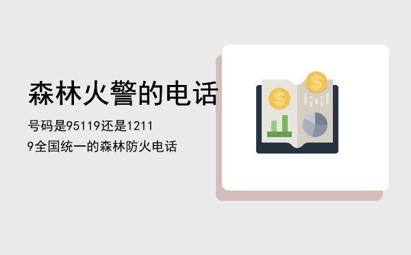 森林火警的电话号码是95119还是12119「全国统一的森林防火电话」