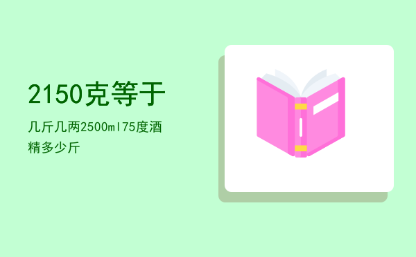 2150克等于几斤几两「2500ml75度酒精多少斤」