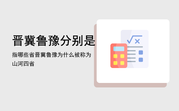 晋冀鲁豫分别是指哪些省「晋冀鲁豫为什么被称为山河四省」