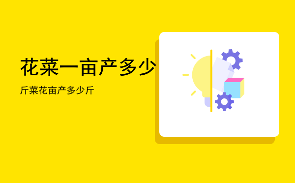 花菜一亩产多少斤「菜花亩产多少斤」