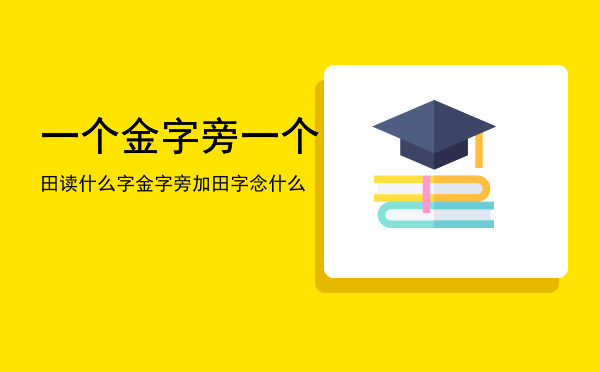 一个金字旁一个田读什么字「金字旁加田字念什么」