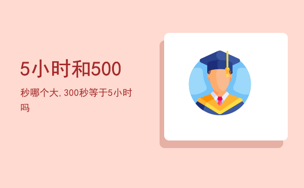 5小时和500秒哪个大,300秒等于5小时吗