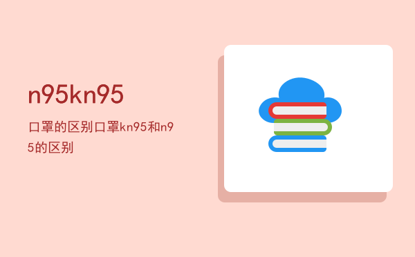 n95kn95口罩的区别，口罩kn95和n95的区别