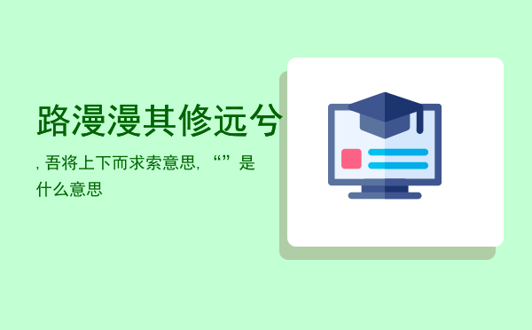 路漫漫其修远兮,吾将上下而求索意思,“路漫漫其修远兮”是什么意思