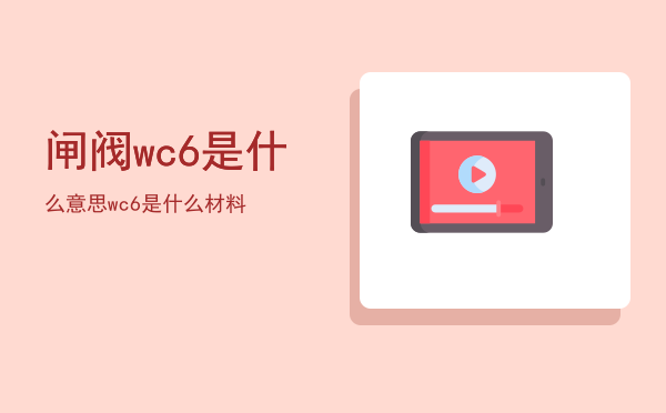 闸阀wc6是什么意思「wc6是什么材料」