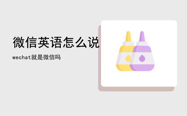 微信英语怎么说，wechat就是微信吗