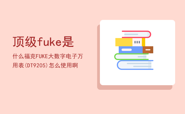 顶级fuke是什么（福克FUKE大数字电子万用表(DT-9205)怎么使用啊）