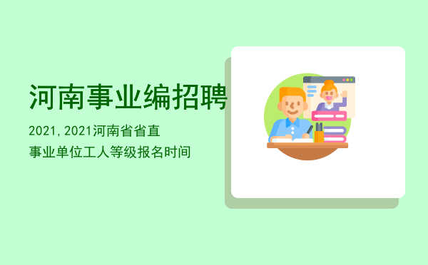 河南事业编招聘2021,2021河南省省直事业单位工人等级报名时间