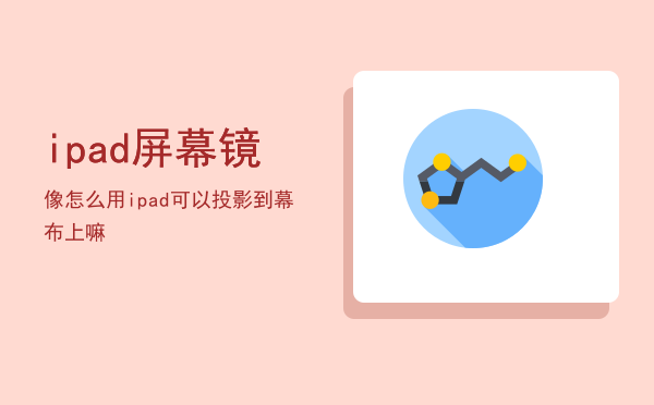 ipad屏幕镜像怎么用（ipad可以投影到幕布上嘛）