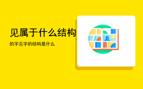 见属于什么结构的字「见字的结构是什么」