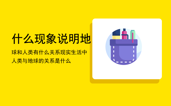 什么现象说明地球和人类有什么关系（现实生活中人类与地球的关系是什么）