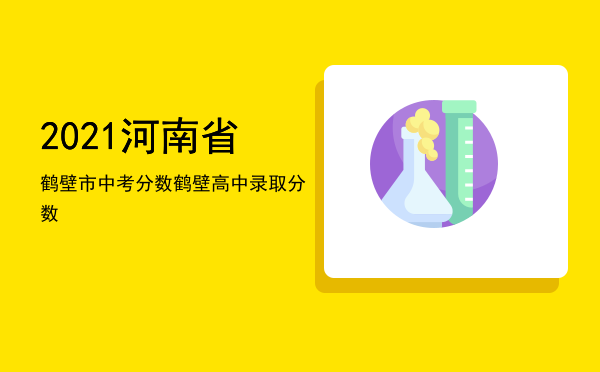 2021河南省鹤壁市中考分数「鹤壁高中录取分数」