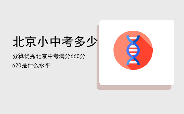 北京小中考多少分算优秀（北京中考满分660分620是什么水平）