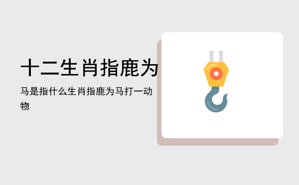 十二生肖指鹿为马是指什么生肖「指鹿为马打一动物」