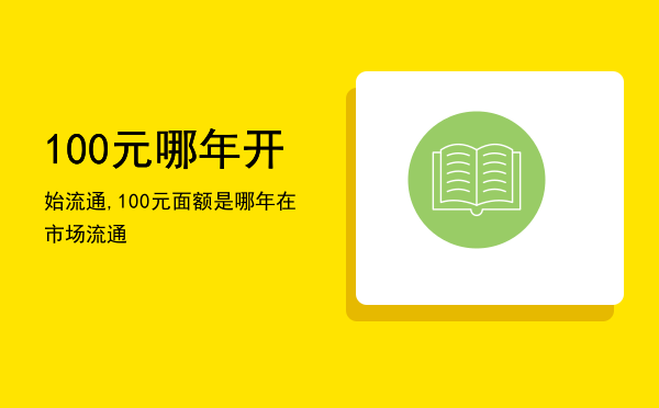 100元哪年开始流通,100元面额是哪年在市场流通