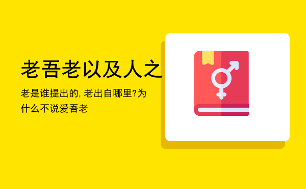 老吾老以及人之老是谁提出的,老吾老以及人之老出自哪里?为什么不说爱吾老