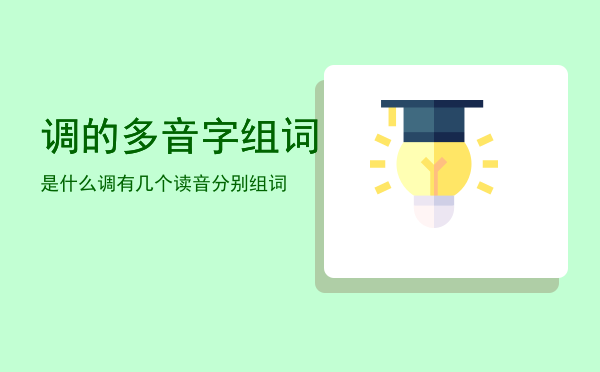 调的多音字组词是什么「调有几个读音分别组词」