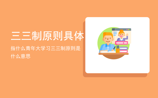 三三制原则具体指什么青年大学习，三三制原则是什么意思