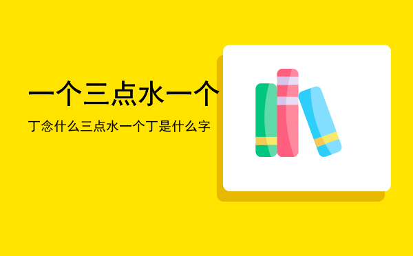 一个三点水一个丁念什么「三点水一个丁是什么字」