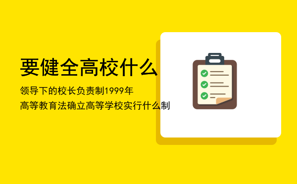 要健全高校什么领导下的校长负责制「1999年高等教育法确立高等学校实行什么制」