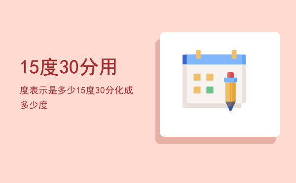 15度30分用度表示是多少「15度30分化成多少度」