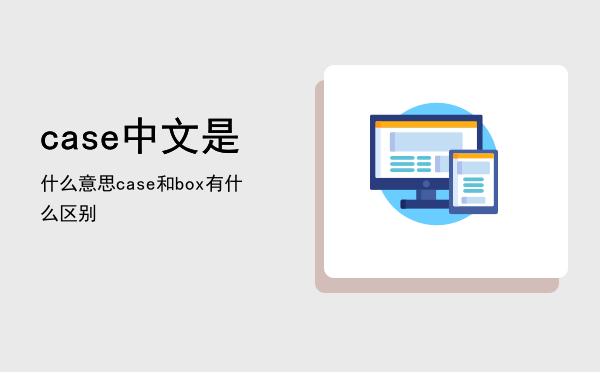 case中文是什么意思（case和box有什么区别）