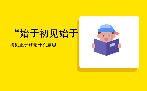 “始于初见「始于初见止于终老什么意思」