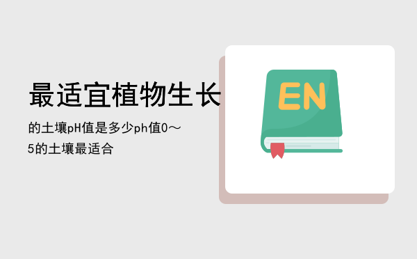 最适宜植物生长的土壤pH值是多少「ph值0～5的土壤最适合」