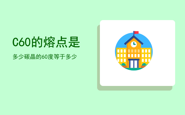 C60的熔点是多少「碳晶的60度等于多少」
