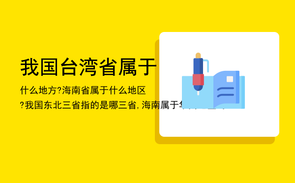 我国台湾省属于什么地方?海南省属于什么地区?我国东北三省指的是哪三省,海南属于华南地区吗