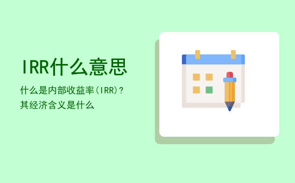 IRR什么意思，什么是内部收益率(IRR)?其经济含义是什么