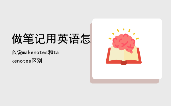 做笔记用英语怎么说（make notes和take notes区别）