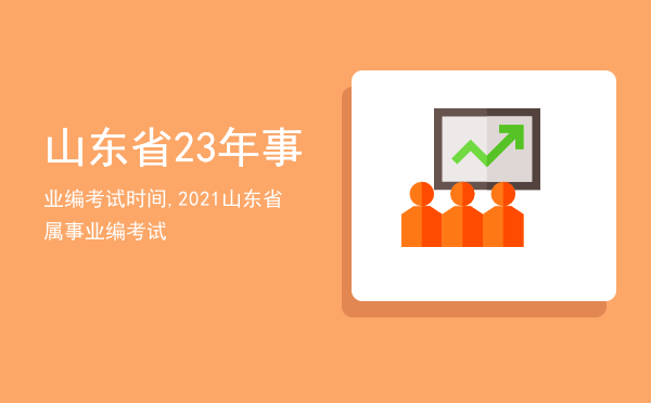 山东省23年事业编考试时间,2021山东省属事业编考试